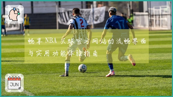 畅享 NBA 买球官方网站的流畅界面与实用功能体验指南