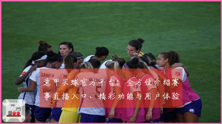 意甲买球官方平台：全方位介绍赛事直播入口、精彩功能与用户体验