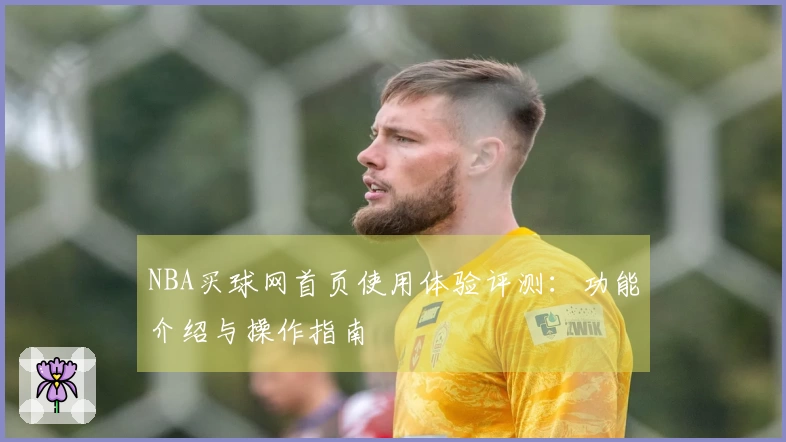 NBA买球网首页使用体验评测：功能介绍与操作指南