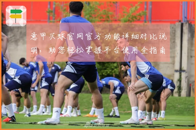 意甲买球官网官方功能详细对比说明，助您轻松掌握平台使用全指南