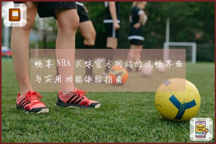 畅享 NBA 买球官方网站的流畅界面与实用功能体验指南