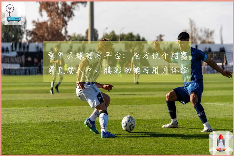 意甲买球官方平台：全方位介绍赛事直播入口、精彩功能与用户体验
