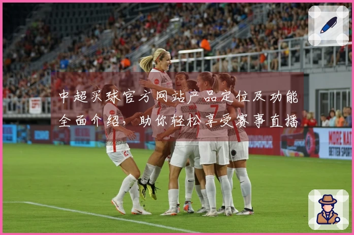中超买球官方网站产品定位及功能全面介绍，助你轻松享受赛事直播体验