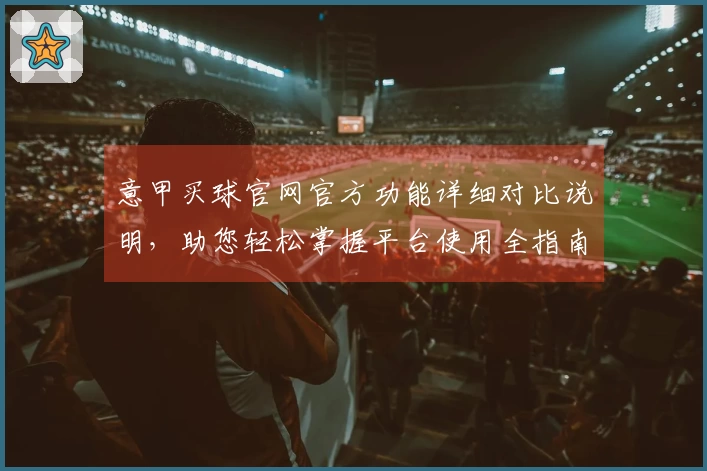意甲买球官网官方功能详细对比说明，助您轻松掌握平台使用全指南